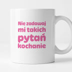 Kubek z nadrukiem - "Nie zadawaj mi takich pytań kochanie"