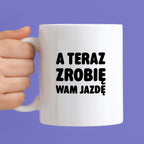 Kubek z nadrukiem - "A teraz zrobię wam jazdę"