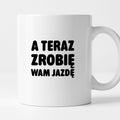 Kubek z nadrukiem - "A teraz zrobię wam jazdę"