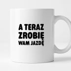Kubek z nadrukiem - "A teraz zrobię wam jazdę"