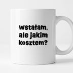 Kubek z nadrukiem "wstałam, ale jakim kosztem?"