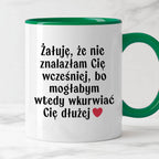 Kubek z nadrukiem "Żałuję, że nie znalazłam Cię wcześniej, bo mogłabym
