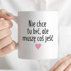 Kubek z nadrukiem "Nie chcę tu być, ale muszę coś jeść" FB