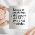 Kubek z nadrukiem "To miejsce jest kompletnie chore, a takich uzależni