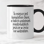 Kubek z nadrukiem "To miejsce jest kompletnie chore, a takich uzależni