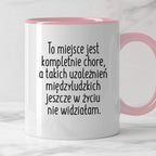 Kubek z nadrukiem "To miejsce jest kompletnie chore, a takich uzależni