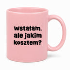 Kubek z nadrukiem "wstałam, ale jakim kosztem?"