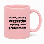 Kubek z nadrukiem "pozwól, że rzucę wszystko i zajmę się Twoim problemem"