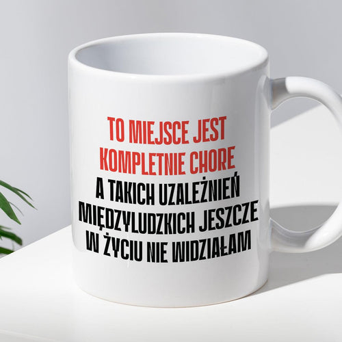 Kubek z nadrukiem "To miejsce jest kompletnie chore, a takich uzależni