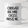 Kubek z nadrukiem "Cokolwiek ode mnie chcesz, proszę nie..."