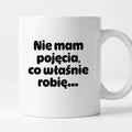 Kubek z nadrukiem - "Nie mam pojęcia, co właśnie robię..."