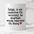 Kubek z nadrukiem "Żałuję, że nie znalazłem Cię wcześniej, bo mógłbym 
