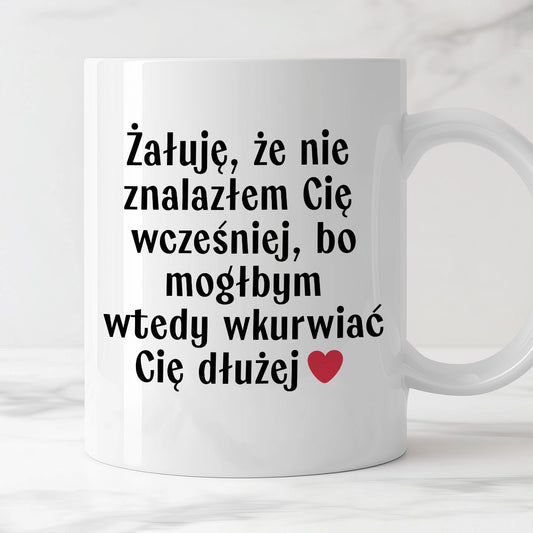 Kubek z nadrukiem "Żałuję, że nie znalazłem Cię wcześniej, bo mógłbym wtedy wkurwiać Cię dłużej" - WALENTYNKI