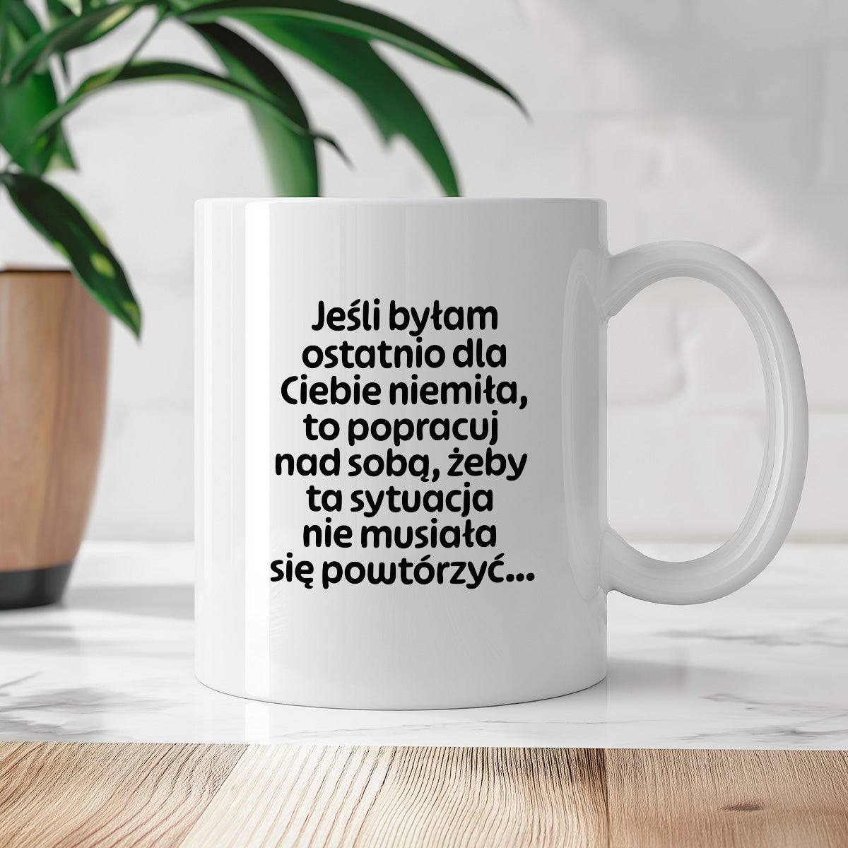 Kubek z nadrukiem - "Jeśli byłam ostatnio dla Ciebie niemiła, to popracuj nad sobą, żeby ta sytuacja nie musiała się powtórzyć"