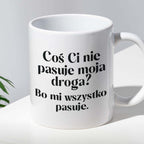 Kubek z nadrukiem "Coś Ci nie pasuje moja droga? Bo mi..." 330 ml