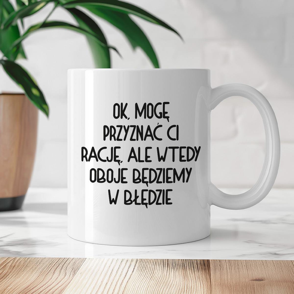 Kubek z nadrukiem "Ok, mogę przyznać Ci rację, ale wtedy oboje będziem