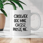 Kubek z nadrukiem "Cokolwiek ode mnie chcesz, proszę nie..."