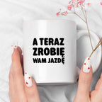Kubek z nadrukiem - "A teraz zrobię wam jazdę"