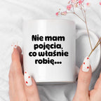 Kubek z nadrukiem - "Nie mam pojęcia, co właśnie robię..."