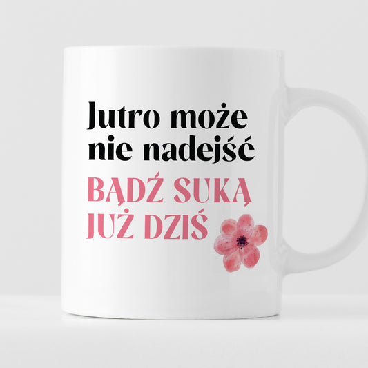 Kubek z nadrukiem "Jutro może nie nadejść, bądź suką już dziś"