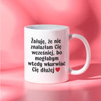 Kubek z nadrukiem "Żałuję, że nie znalazłam Cię wcześniej, bo mogłabym