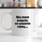Kubek z nadrukiem - "Nie mam pojęcia, co właśnie robię..."