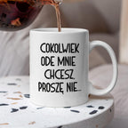 Kubek z nadrukiem "Cokolwiek ode mnie chcesz, proszę nie..."