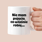 Kubek z nadrukiem - "Nie mam pojęcia, co właśnie robię..."
