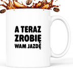 Kubek z nadrukiem - "A teraz zrobię wam jazdę"