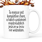 Kubek z nadrukiem "To miejsce jest kompletnie chore, a takich uzależni