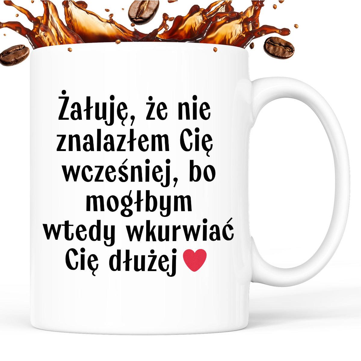 Kubek z nadrukiem "Żałuję, że nie znalazłem Cię wcześniej, bo mógłbym 