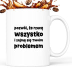 Kubek z nadrukiem "pozwól, że rzucę wszystko i zajmę się Twoim problemem"