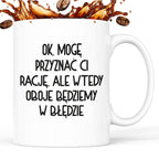 Kubek z nadrukiem "Ok, mogę przyznać Ci rację, ale wtedy oboje będziem