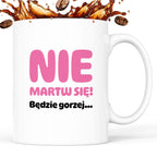 Kubek z nadrukiem - "Nie martw się! Będzie gorzej...'