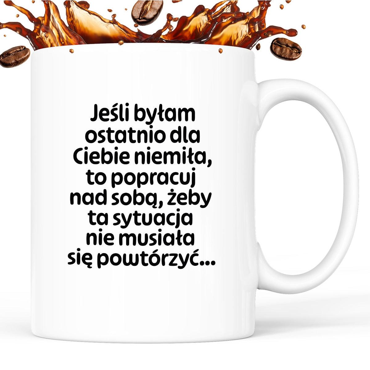 Kubek z nadrukiem - "Jeśli byłam ostatnio dla Ciebie niemiła, to popracuj nad sobą, żeby ta sytuacja nie musiała się powtórzyć"