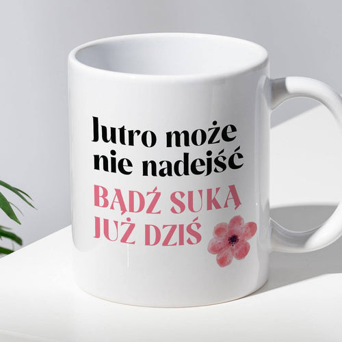 Kubek z nadrukiem "Jutro może nie nadejść, bądź suką już dziś"