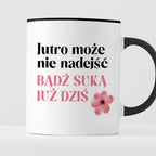 Kubek z nadrukiem "Jutro może nie nadejść, bądź suką już dziś"