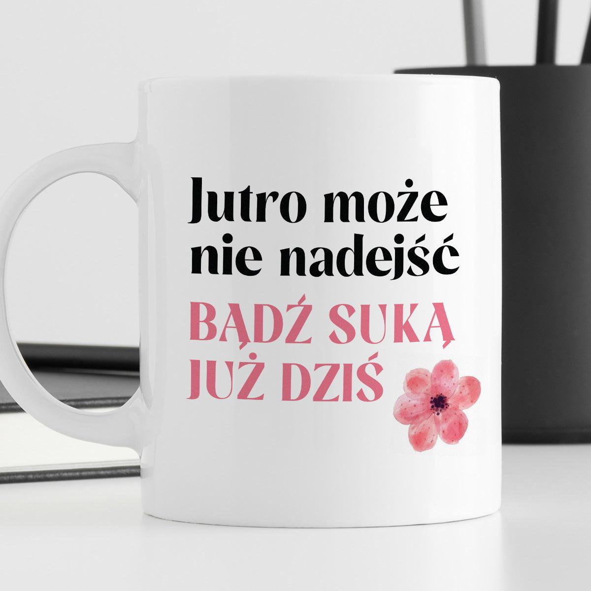 Kubek z nadrukiem "Jutro może nie nadejść, bądź suką już dziś"
