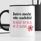 Kubek z nadrukiem "Jutro może nie nadejść, bądź suką już dziś"