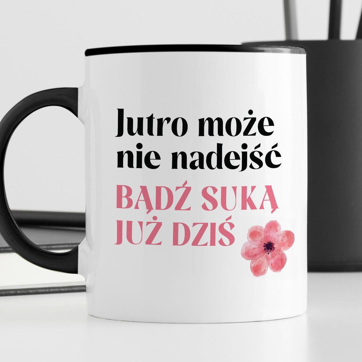 Kubek z nadrukiem "Jutro może nie nadejść, bądź suką już dziś"