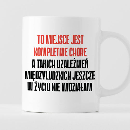 Kubek z nadrukiem "To miejsce jest kompletnie chore, a takich uzależni