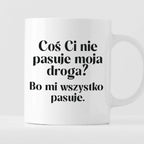 Kubek z nadrukiem "Coś Ci nie pasuje moja droga? Bo mi..." 330 ml