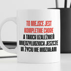Kubek z nadrukiem "To miejsce jest kompletnie chore, a takich uzależni